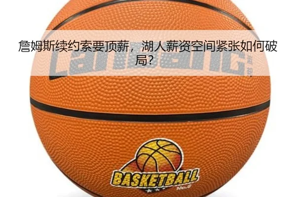 詹姆斯续约索要顶薪，湖人薪资空间紧张如何破局？